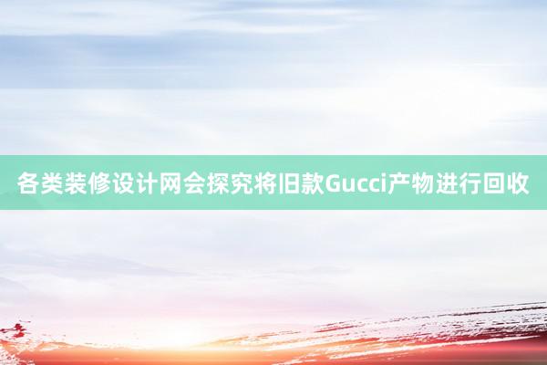 各类装修设计网会探究将旧款Gucci产物进行回收